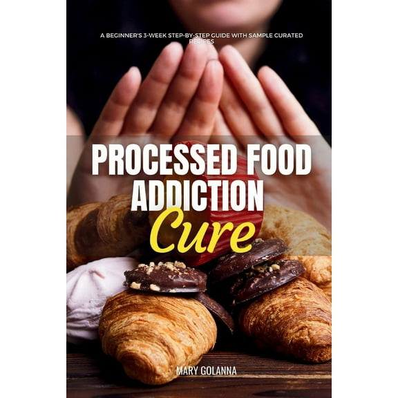 Processed Food Addiction Cure: A Beginner's 3-Week Step-by-Step Guide with Sample Curated Recipes, (Paperback)