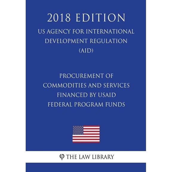 Procurement of Commodities and Services Financed by USAID Federal Program Funds (US Agency for International Development Regulation) (AID) (2018 Edition)