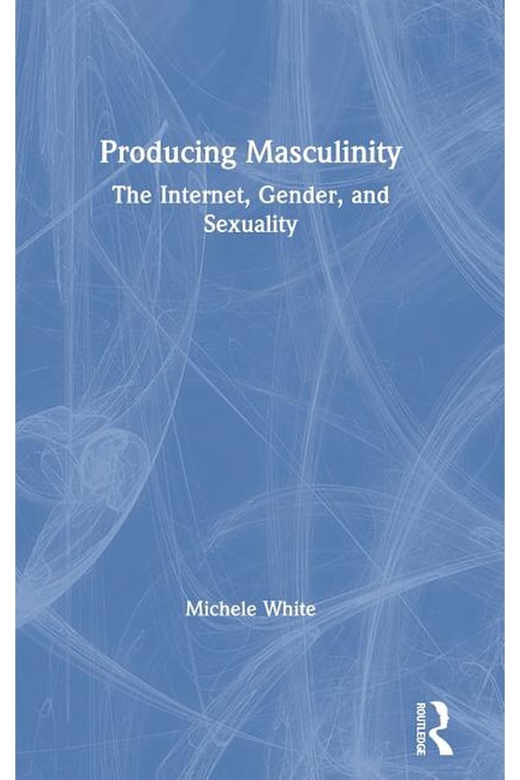Producing Masculinity: The Internet, Gender, and Sexuality, (Hardcover)
