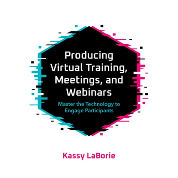 Producing Virtual Training, Meetings, and Webinars: Master the Technology to Engage Participants