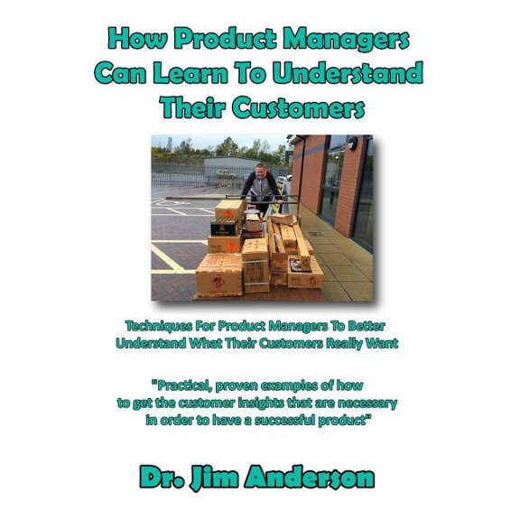 How Product Managers Can Learn To Understand Their Customers : Techniques For Product Managers To Better Understand What Their Customers Really Want (Paperback)