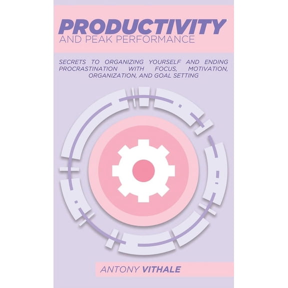 Productivity And Peak Performance: Secrets To Organizing Yourself And Ending Procrastination With Focus, Motivation, Organization, And Goal Setting (Hardcover)