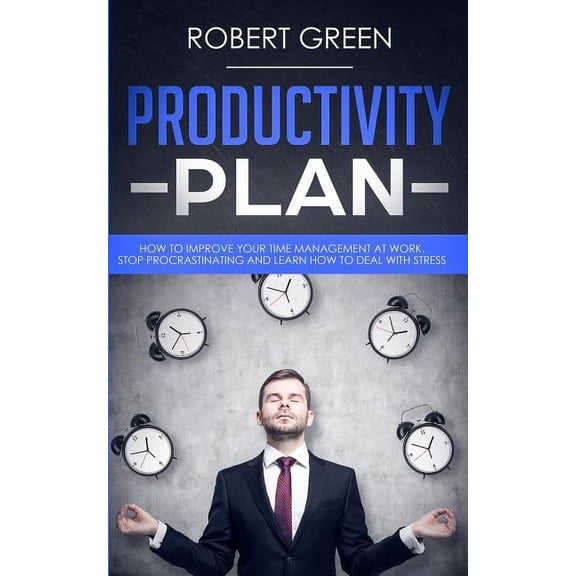PRODUCTIVITY PLAN: HOW TO IMPROVE YOUR TIME MANAGEMENT AT WORK. STOP PROCRASTINATING AND LEARN HOW TO DEAL WITH STRESS Paperback 1079475486 9781079475487 Robert Green