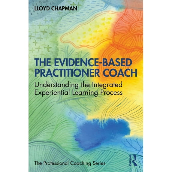 Professional Coaching The Evidence-Based Practitioner Coach: Understanding the Integrated Experiential Learning Process, (Paperback)