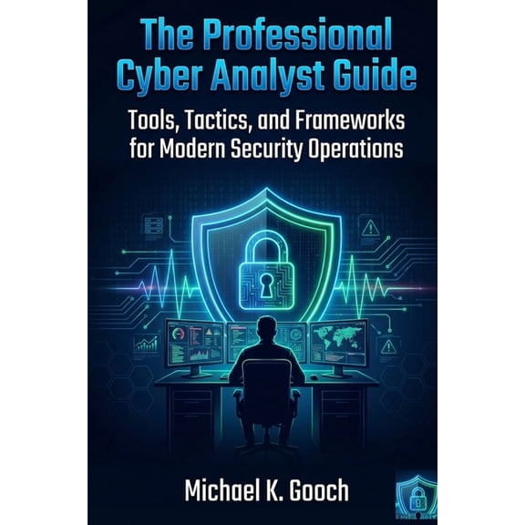 The Professional Cyber Analyst Guide: Tools, Tactics, and Frameworks for Modern Security Operations, (Paperback)