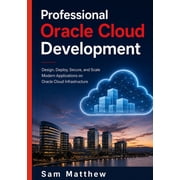 Professional Oracle Cloud Development Design, Deploy, Secure, and Scale Modern Applications on Oracle Cloud Infrastruct, Paperback