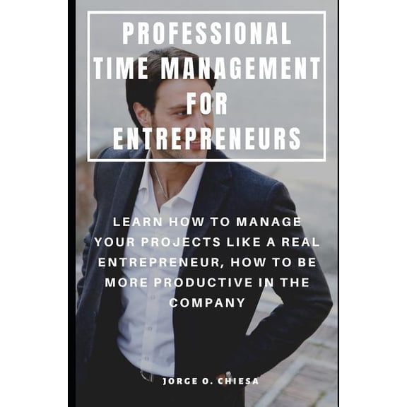 Professional Time Management for Entrepreneurs: Learn How to Manage Your Projects Like a Real Entrepreneur, How to Be More Productive in the Company Paperback