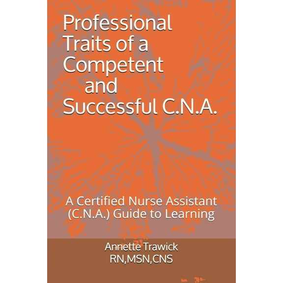 Professional Traits of a Competent and Successful C.N.A.: A Certified Nurse Assistant ( C.N.A.) "Guide to Learning"