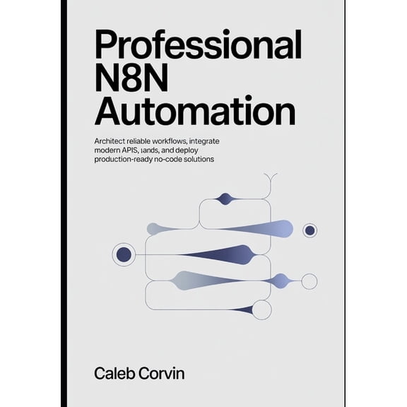 Professional n8n Automation: Architect Reliable Workflows, Integrate Modern APIs, and Deploy Production-Ready No-Code So, (Paperback)