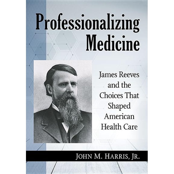 Professionalizing Medicine: James Reeves and the Choices That Shaped American Health Care, (Paperback)