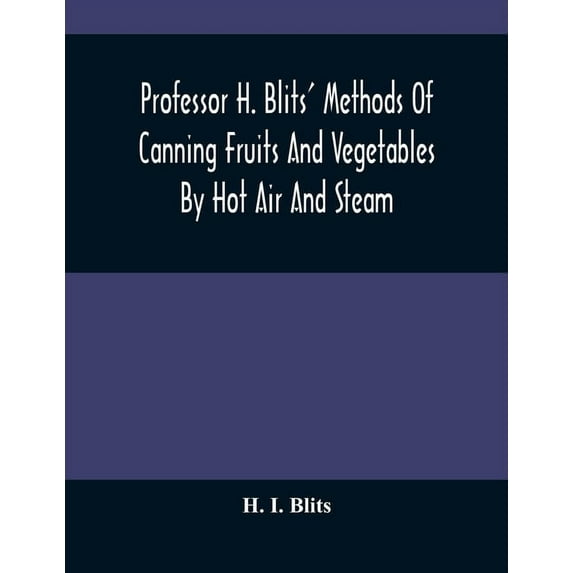 Professor H. Blits' Methods Of Canning Fruits And Vegetables By Hot Air And Steam, And Berries By The Compounding Of Syr, (Paperback)