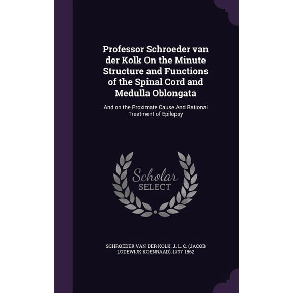 Professor Schroeder van der Kolk On the Minute Structure and Functions of the Spinal Cord and Medulla Oblongata : And on the Proximate Cause And Rational Treatment of Epilepsy (Hardcover)