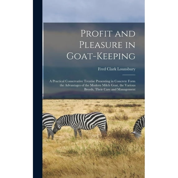 Profit and Pleasure in Goat-keeping; a Practical Conservative Treatise Presenting in Concrete Form the Advantages of the, (Hardcover)