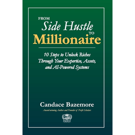 Profit Scholars Library From Side Hustle to Millionaire: 10 Steps to Unlock Riches Through Your Expertise, Assets, and AI-Powered Systems, (Paperback)