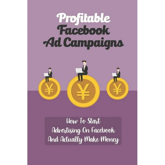 Profitable Facebook Ad Campaigns : How To Start Advertising On Facebook And Actually Make Money: Set Up A Facebook Ad Campaign (Paperback)
