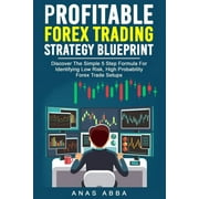 Profitable Forex Trading Strategy Blueprint Discover How To Identify Low Risk, High Probability Forex Trade Setups Like A Pro Trader! Paperback