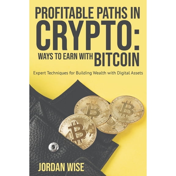 Profitable Paths in Crypto: Ways to Earn with Bitcoin: Expert Techniques for Building Wealth with Digital Assets, (Paperback)