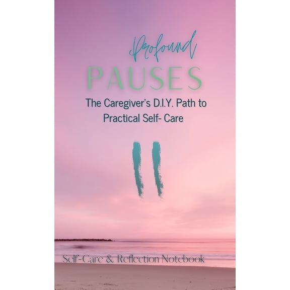 Profound Pauses: The Caregiver's Path to Practical Self-Care: Self-Care & Reflection Notebook, (Paperback)