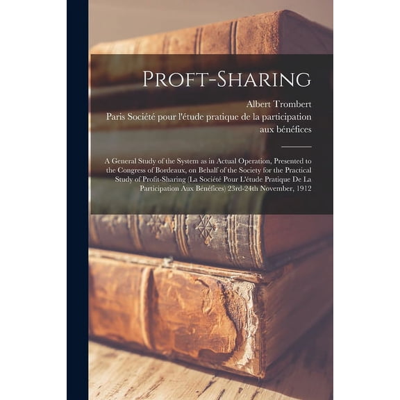 Proft-sharing; a General Study of the System as in Actual Operation, Presented to the Congress of Bordeaux, on Behalf of the Society for the Practical