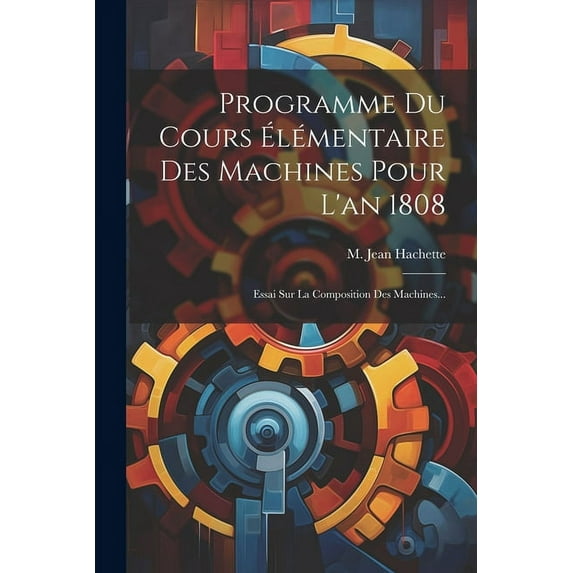 Programme Du Cours Élémentaire Des Machines Pour L'an 1808: Essai Sur La Composition Des Machines... (Paperback)