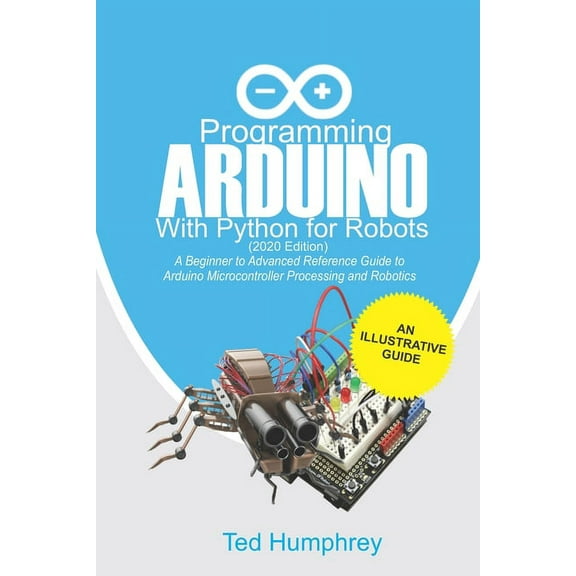 Programming Arduino With Python For Robots (2020 Edition): A Beginner to Advanced Reference Guide to Arduino programming, (Paperback)