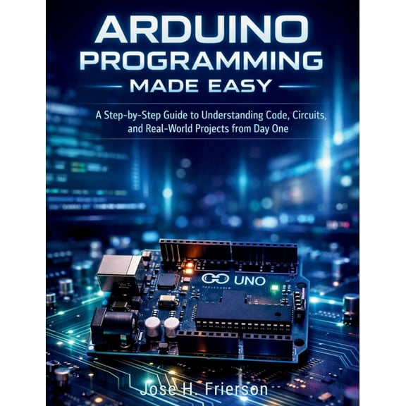 Programming for Beginners Arduino Programming Made Easy: A Step-by-Step Guide to Understanding Code, Circuits, and Real-World Projects from Day On, Book 5, (Paperback)