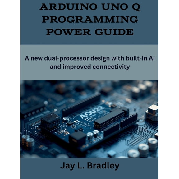 Programming, Engineering and Design Arduino Uno Q Programming Power Guide: A new dual-processor design with built-in AI and improved connectivity, (Paperback)