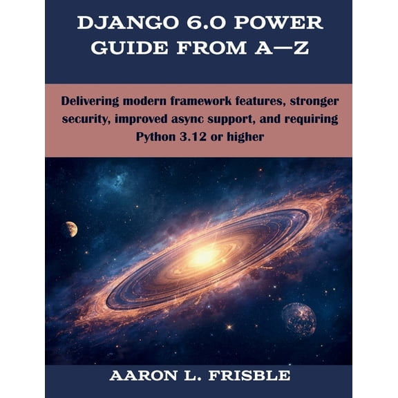 Programming, Engineering and Design Django 6.0 Power Guide From A-Z: Delivering modern framework features, stronger security, improved async support, and re, (Paperback)