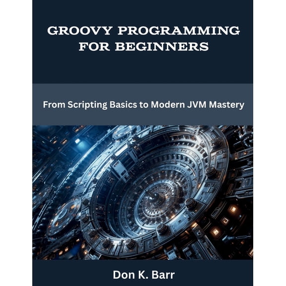 Programming, Engineering and Design Groovy Programming for Beginners: From Scripting Basics to Modern JVM Mastery, (Paperback)