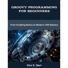 Programming, Engineering and Design Groovy Programming for Beginners: From Scripting Basics to Modern JVM Mastery, (Paperback)