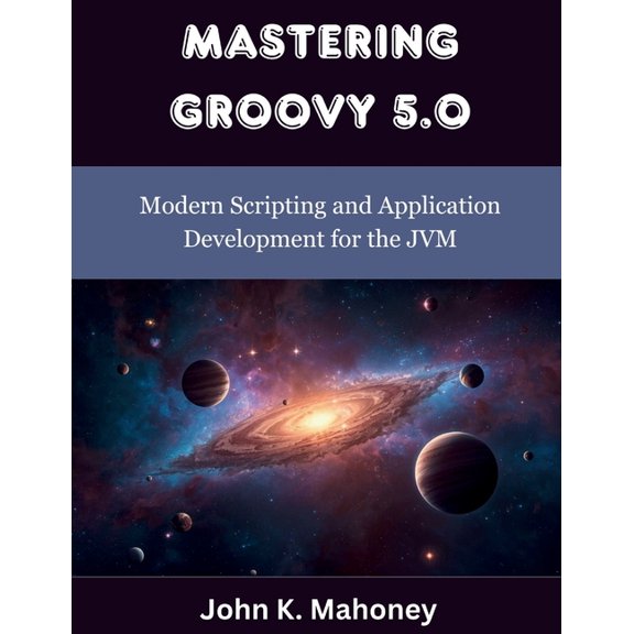 Programming, Engineering and Design Mastering Groovy 5.0: Modern Scripting and Application Development for the JVM, (Paperback)