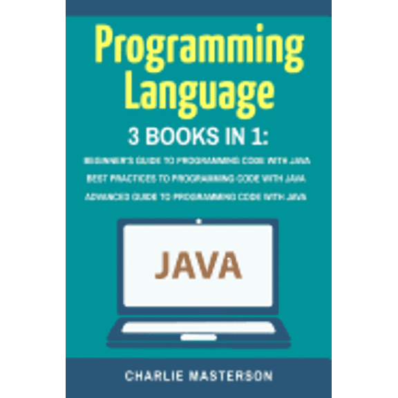 Programming Language : Beginner's Guide + Best Practices + Advanced Guide to Programming Code With Java