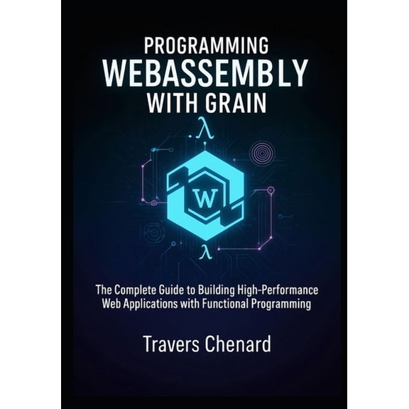 Programming WebAssembly with Grain: The Complete Guide to Building High-Performance Web Applications with Functional Pro, (Paperback)