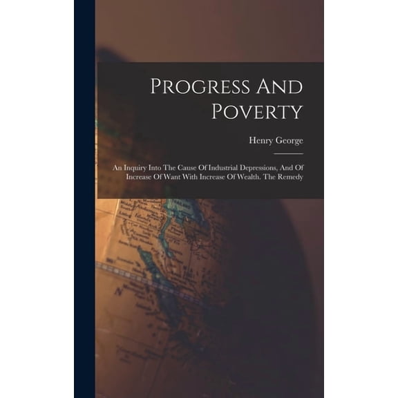 Progress And Poverty: An Inquiry Into The Cause Of Industrial Depressions, And Of Increase Of Want With Increase Of Weal, (Hardcover)