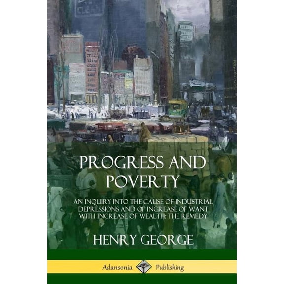 Progress and Poverty: An Inquiry into the Cause of Industrial Depressions and of Increase of Want with Increase of Wealt, (Paperback)