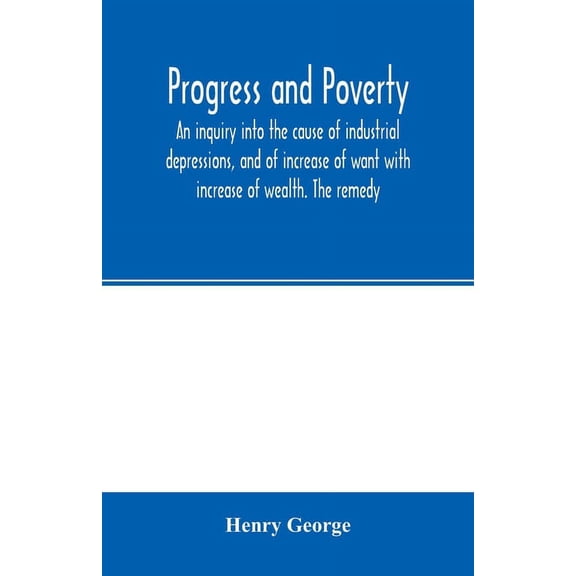 Progress and poverty; an inquiry into the cause of industrial depressions, and of increase of want with increase of weal, (Paperback)