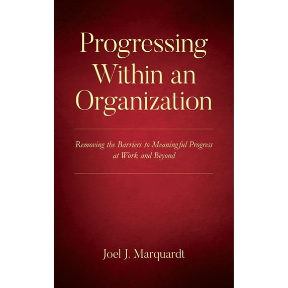 Progressing Within an Organization: Removing the Barriers to Meaningful Progress at Work and Beyond (Paperback)