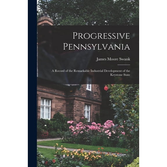 Progressive Pennsylvania: A Record of the Remarkable Industrial Development of the Keystone State (Paperback)