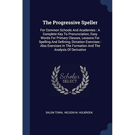 The Progressive Speller: For Common Schools And Academies : A Complete Key To Pronunciation, Easy Words For Primary Classes, Lessons For Spelling And . The Formation And The Analysis Of 1377270459