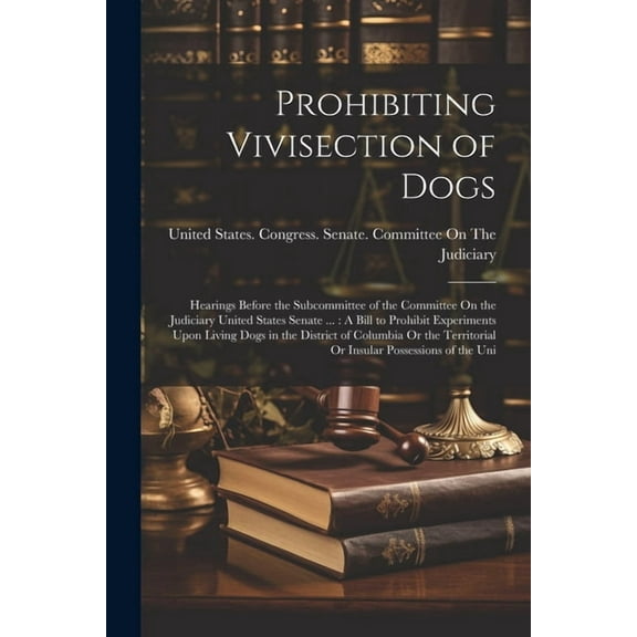 Prohibiting Vivisection of Dogs: Hearings Before the Subcommittee of the Committee On the Judiciary United States Senate ...: A Bill to Prohibit Experiments Upon Living Dogs in the District of Columbi
