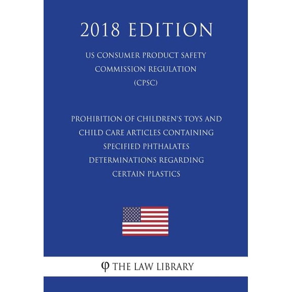 Prohibition of Children's Toys and Child Care Articles Containing Specified Phthalates - Determinations Regarding Certain Plastics (US Consumer ... Commission Regulation) (CPSC) (2018 Edition)