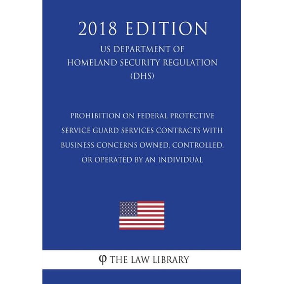 Prohibition on Federal Protective Service Guard Services Contracts with Business Concerns Owned, Controlled, or Operated by an Individual (Us Department of Homeland Security Regulation) (Dhs) (2018 Edition)