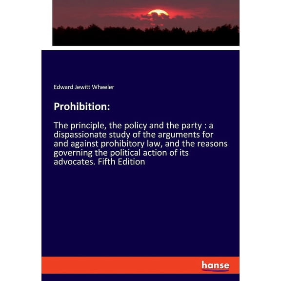 Prohibition: The principle, the policy and the party: a dispassionate study of the arguments for and against prohibitory, (Paperback)