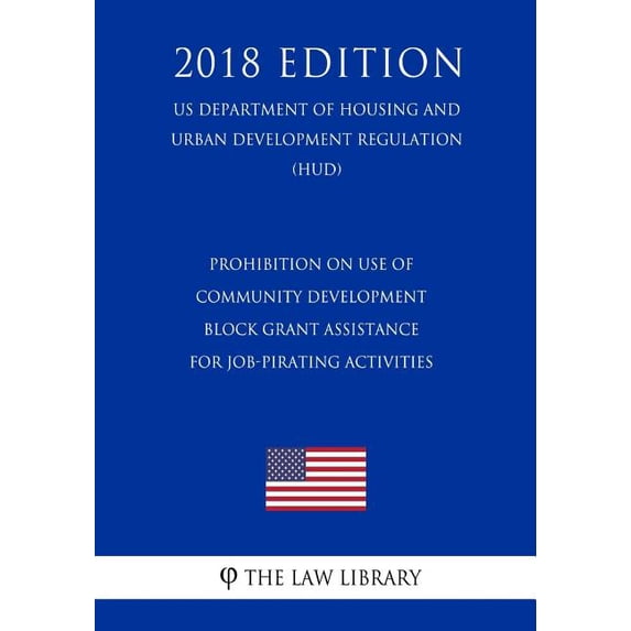 Prohibition on Use of Community Development Block Grant Assistance for Job-Pirating Activities (US Department of Housing and Urban Development Regulation) (HUD) (2018 Edition) (Paperback)