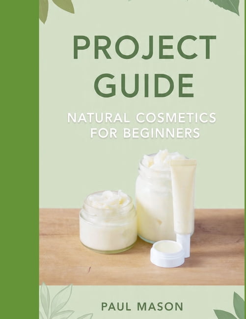Project Guide: Natural Cosmetics for Beginners : Formulate DIY Lip Balms, Body Butters, and Tinted Creams at Home, (Paperback)
