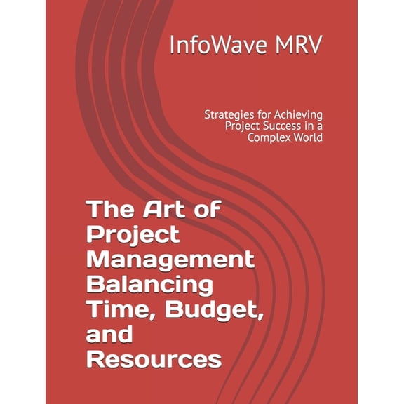 Project Management The Art of Project Management Balancing Time, Budget, and Resources: Strategies for Achieving Project Success in a Compl, (Paperback)