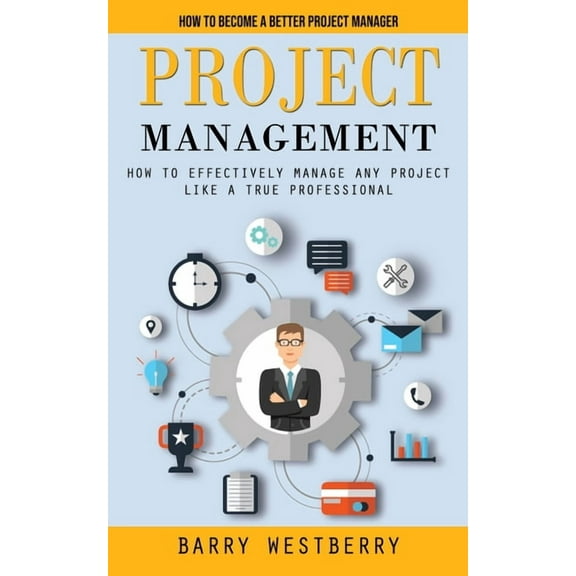 Project Management: How to Become a Better Project Manager (How to Effectively Manage Any Project Like a True Profession, (Paperback)