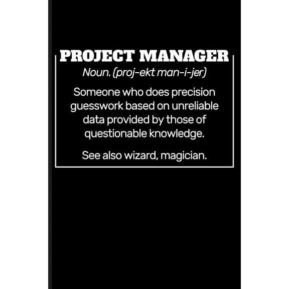 Project Manager Noun. (Proj-Ekt Man-I-Jer) Someone Who Does Precision Guesswork Based on Unreliable Data Provided by Those of Questionable Knowledge. See Also Wizard, Magician. (Paperback)