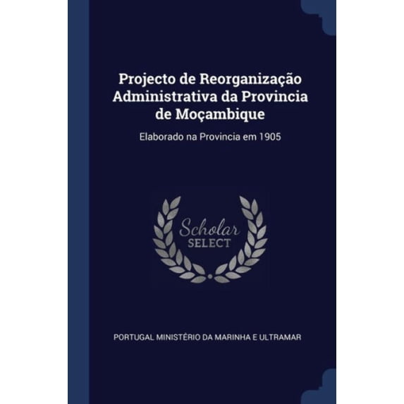 Projecto De Reorganização Administrativa Da Provincia De Moçambique: Elaborado Na Provincia Em 1905 - 9781298766502