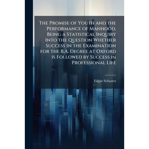 The Promise of Youth and the Performance of Manhood, Being a Statistical Inquiry Into the Question Whether Success in the Examination for the B.A. Degree at Oxford is Followed by Success in Professional Life (Paperback)
